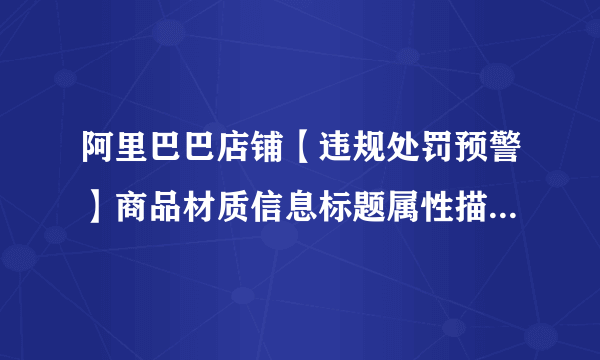 阿里巴巴店铺【违规处罚预警】商品材质信息标题属性描述不一致怎样知道是哪件商品及解决办法