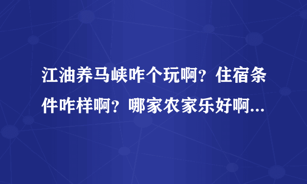 江油养马峡咋个玩啊？住宿条件咋样啊？哪家农家乐好啊？环境咋样？还有从江油到养马峡班车时刻表？求知...