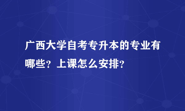 广西大学自考专升本的专业有哪些？上课怎么安排？