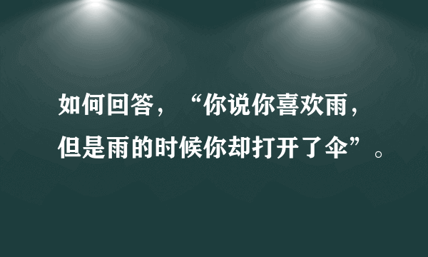 如何回答，“你说你喜欢雨，但是雨的时候你却打开了伞”。