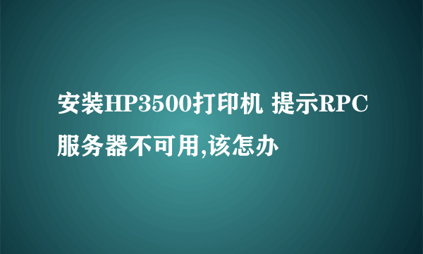 安装HP3500打印机 提示RPC服务器不可用,该怎办