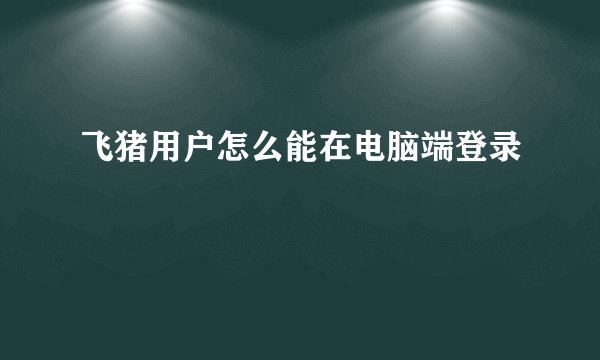 飞猪用户怎么能在电脑端登录