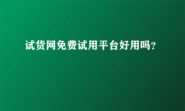 试货网免费试用平台好用吗？