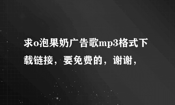 求o泡果奶广告歌mp3格式下载链接，要免费的，谢谢，