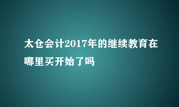 太仓会计2017年的继续教育在哪里买开始了吗