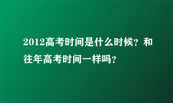 2012高考时间是什么时候？和往年高考时间一样吗？