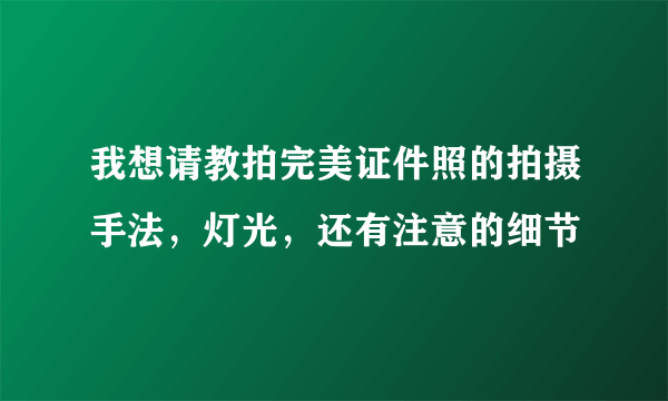 我想请教拍完美证件照的拍摄手法，灯光，还有注意的细节