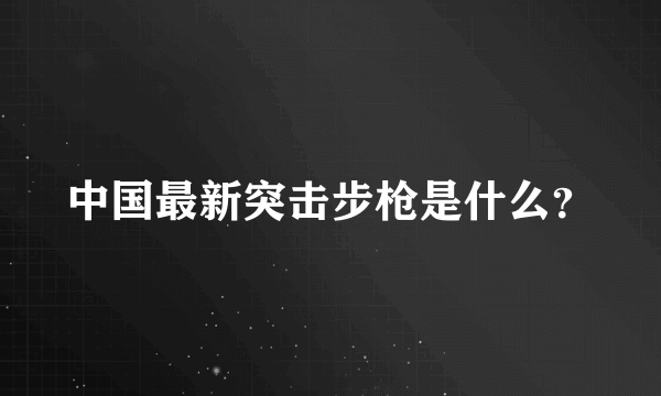 中国最新突击步枪是什么？