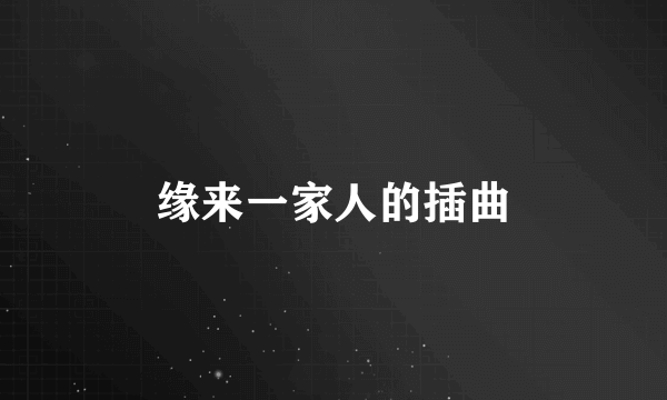 缘来一家人的插曲