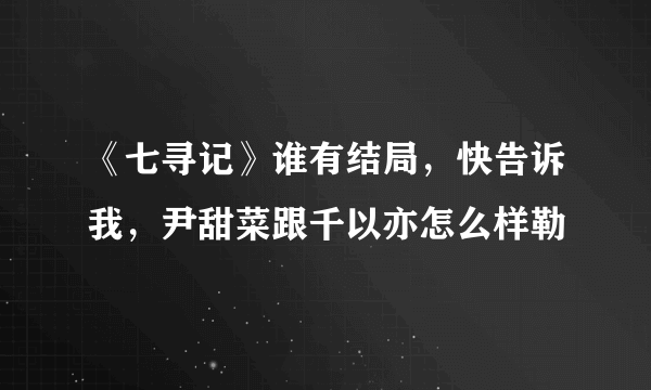 《七寻记》谁有结局，快告诉我，尹甜菜跟千以亦怎么样勒