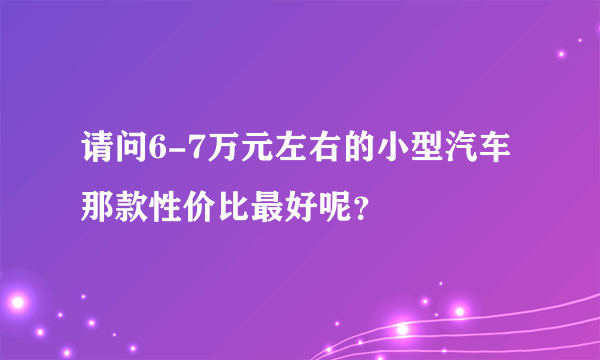 请问6-7万元左右的小型汽车那款性价比最好呢？