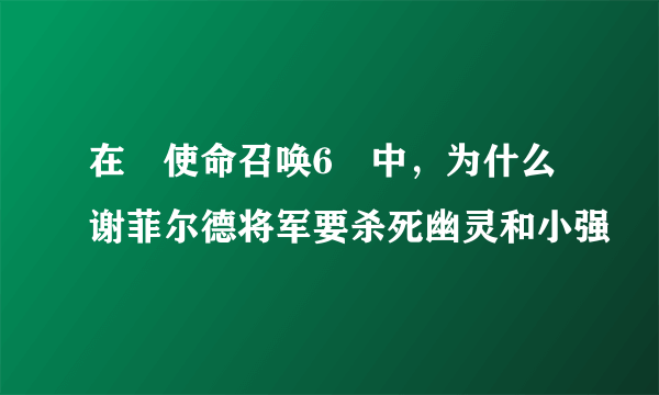 在≪使命召唤6≫中，为什么谢菲尔德将军要杀死幽灵和小强