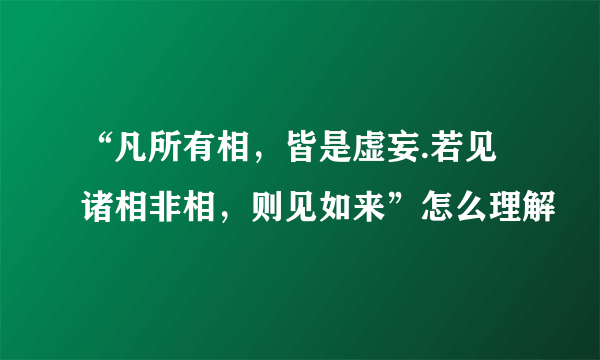 “凡所有相，皆是虚妄.若见诸相非相，则见如来”怎么理解