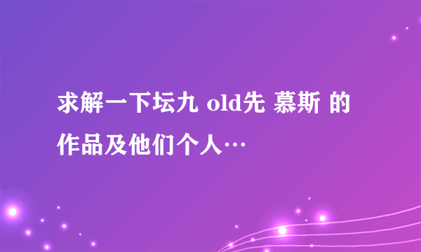 求解一下坛九 old先 慕斯 的作品及他们个人…