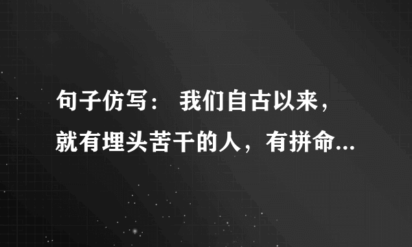 句子仿写： 我们自古以来，就有埋头苦干的人，有拼命硬干的人，有为民请命的人，有舍身求法