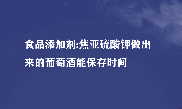 食品添加剂:焦亚硫酸钾做出来的葡萄酒能保存时间