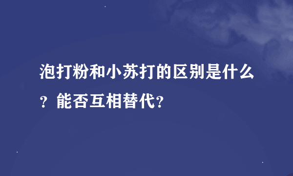 泡打粉和小苏打的区别是什么？能否互相替代？