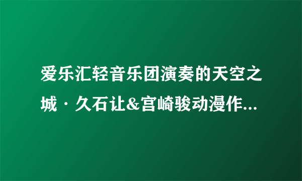 爱乐汇轻音乐团演奏的天空之城·久石让&宫崎骏动漫作品视听音乐会