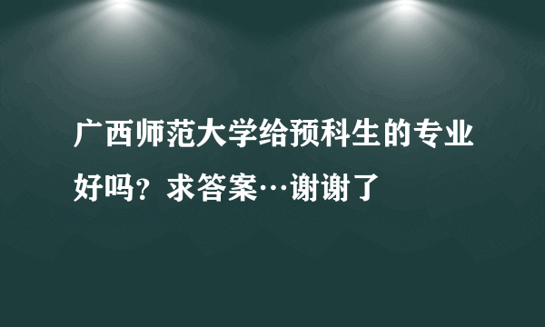 广西师范大学给预科生的专业好吗？求答案…谢谢了