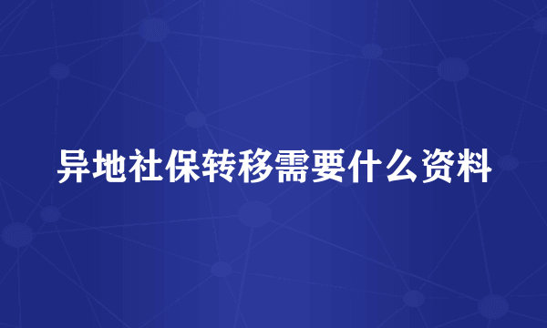 异地社保转移需要什么资料