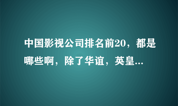 中国影视公司排名前20，都是哪些啊，除了华谊，英皇，还有中英，，，，，，