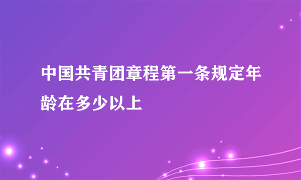 中国共青团章程第一条规定年龄在多少以上