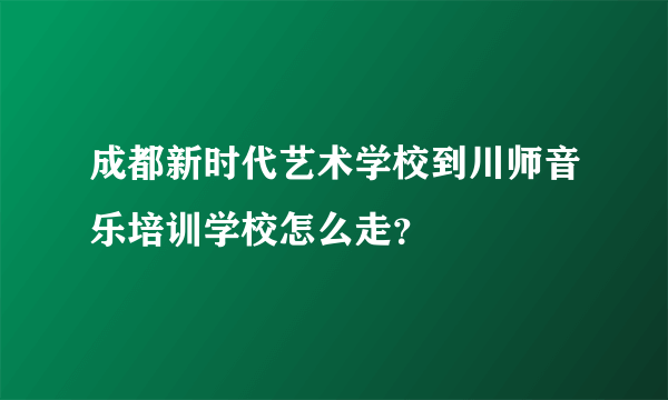 成都新时代艺术学校到川师音乐培训学校怎么走？