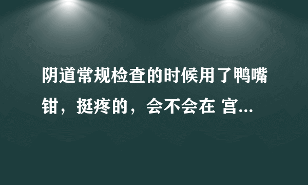 阴道常规检查的时候用了鸭嘴钳，挺疼的，会不会在 宫颈留下痕迹？