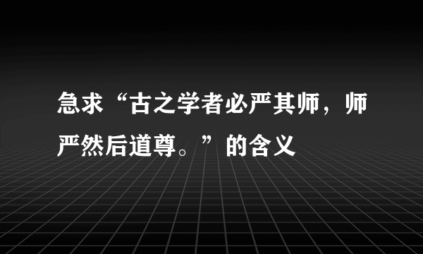 急求“古之学者必严其师，师严然后道尊。”的含义