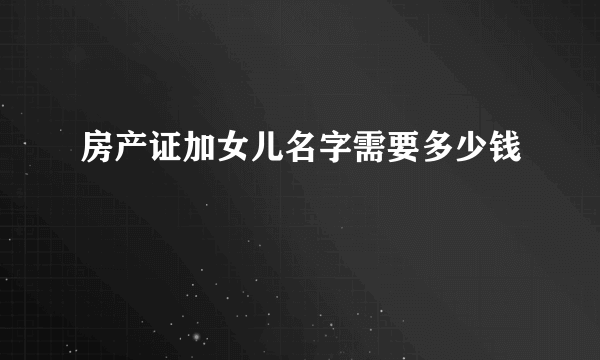 房产证加女儿名字需要多少钱