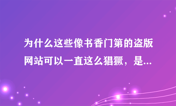 为什么这些像书香门第的盗版网站可以一直这么猖獗，是没有人管还是后台很硬捏，好奇