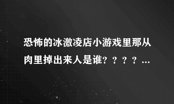 恐怖的冰激凌店小游戏里那从肉里掉出来人是谁？？？？（看着像她一起买冰激凌的妹妹）