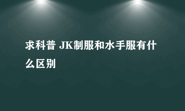 求科普 JK制服和水手服有什么区别