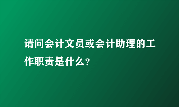 请问会计文员或会计助理的工作职责是什么？