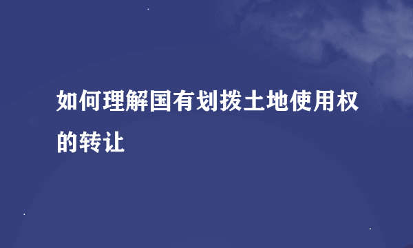 如何理解国有划拨土地使用权的转让