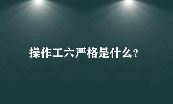 操作工六严格是什么？