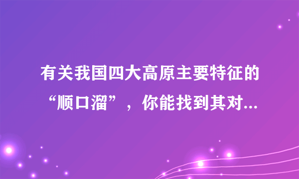 有关我国四大高原主要特征的“顺口溜”，你能找到其对应的高原名称    A．巍巍苍苍，冰峰千丈；百里悬河