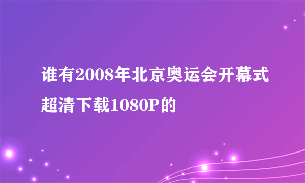 谁有2008年北京奥运会开幕式超清下载1080P的