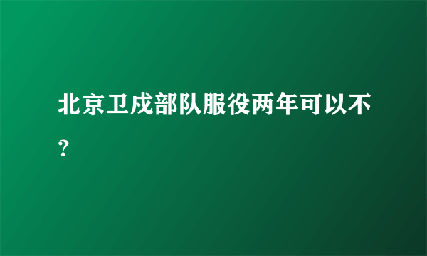 北京卫戍部队服役两年可以不？