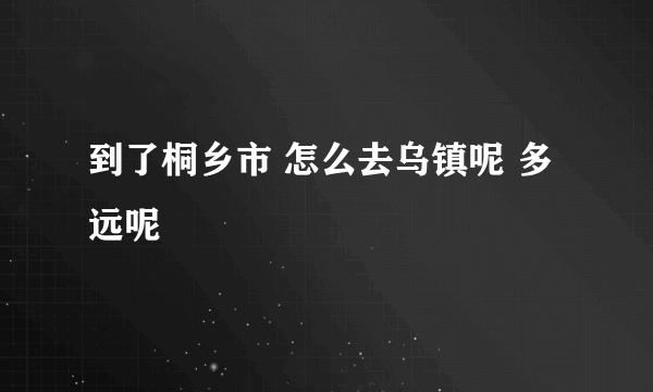 到了桐乡市 怎么去乌镇呢 多远呢