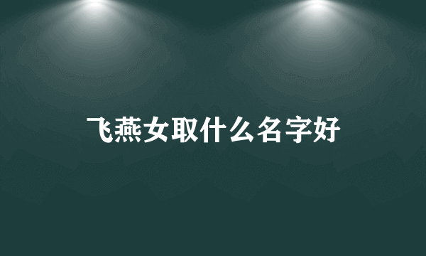 飞燕女取什么名字好