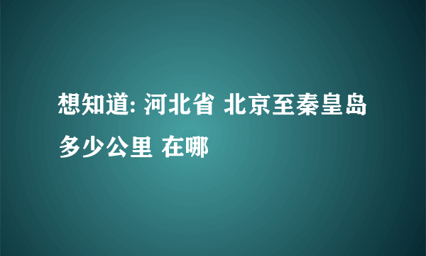 想知道: 河北省 北京至秦皇岛多少公里 在哪