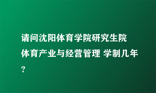 请问沈阳体育学院研究生院 体育产业与经营管理 学制几年？