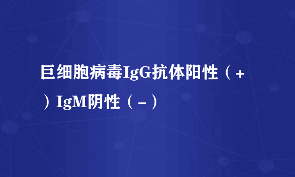 巨细胞病毒IgG抗体阳性（+）IgM阴性（-）