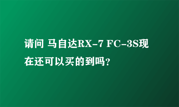 请问 马自达RX-7 FC-3S现在还可以买的到吗？