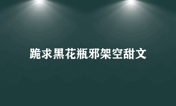 跪求黑花瓶邪架空甜文