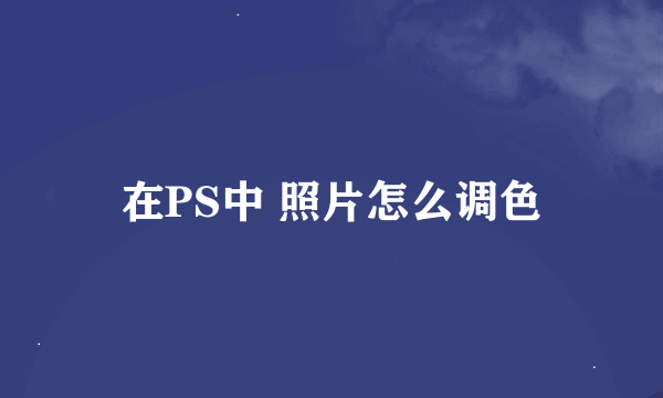 在PS中 照片怎么调色