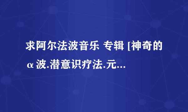 求阿尔法波音乐 专辑 [神奇的α波.潜意识疗法.元气回复]