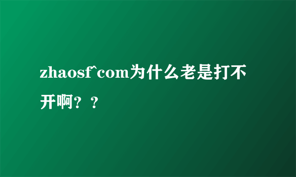 zhaosf^com为什么老是打不开啊？？