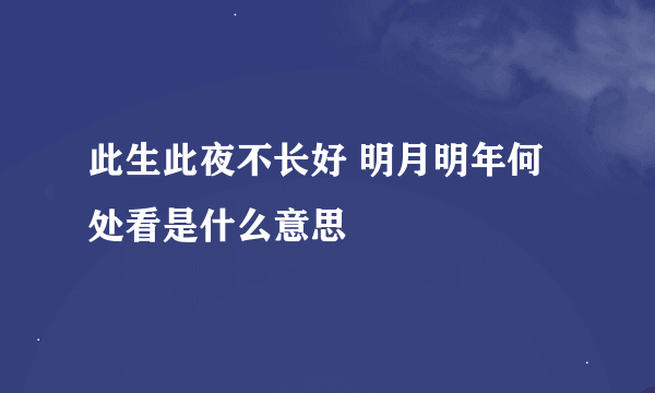 此生此夜不长好 明月明年何处看是什么意思